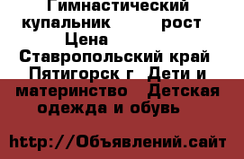 Гимнастический купальник 122-128рост › Цена ­ 1 000 - Ставропольский край, Пятигорск г. Дети и материнство » Детская одежда и обувь   